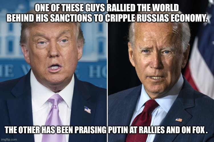 Trump and Biden | ONE OF THESE GUYS RALLIED THE WORLD BEHIND HIS SANCTIONS TO CRIPPLE RUSSIAS ECONOMY. THE OTHER HAS BEEN PRAISING PUTIN AT RALLIES AND ON FOX . | image tagged in trump and biden | made w/ Imgflip meme maker