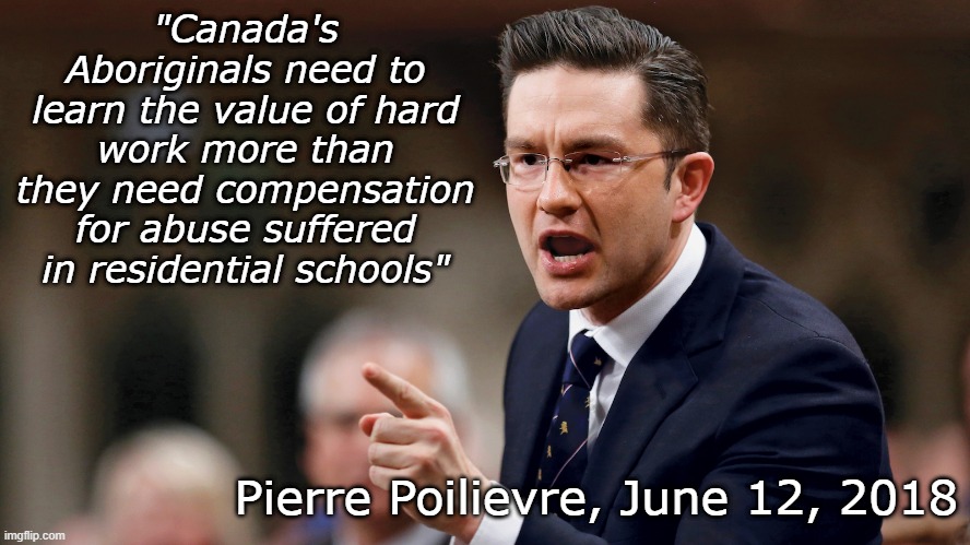 Pierre Poilievre is a racist ass | "Canada's Aboriginals need to learn the value of hard work more than they need compensation for abuse suffered in residential schools"; Pierre Poilievre, June 12, 2018 | image tagged in pierre poilievre,canada,racist | made w/ Imgflip meme maker