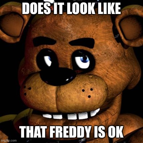 FREDDY FAZBEAR | DOES IT LOOK LIKE THAT FREDDY IS OK | image tagged in freddy fazbear | made w/ Imgflip meme maker