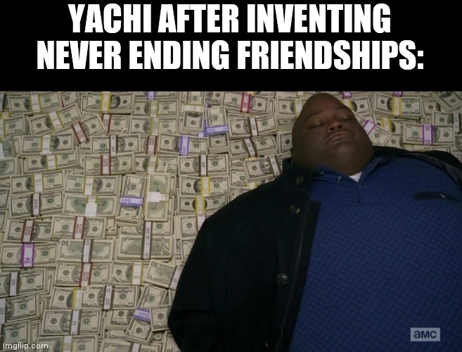 Man sleeping on money | YACHI AFTER INVENTING NEVER ENDING FRIENDSHIPS: | image tagged in man sleeping on money | made w/ Imgflip meme maker