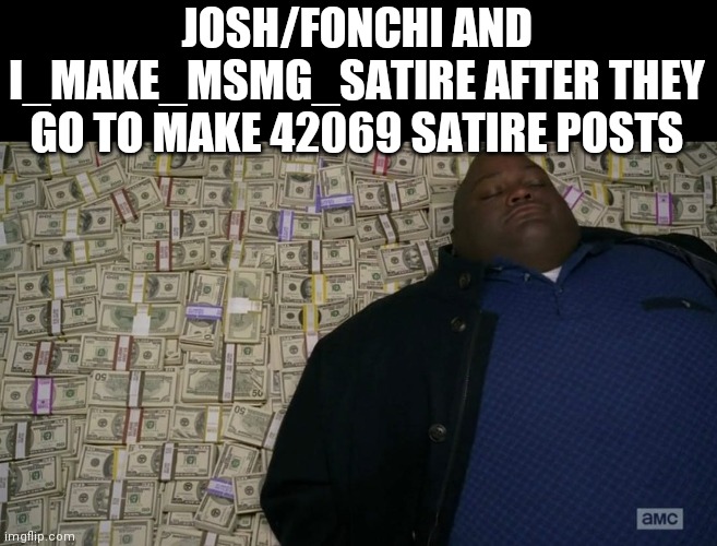 Man sleeping on money | JOSH/FONCHI AND I_MAKE_MSMG_SATIRE AFTER THEY GO TO MAKE 42069 SATIRE POSTS | image tagged in man sleeping on money | made w/ Imgflip meme maker