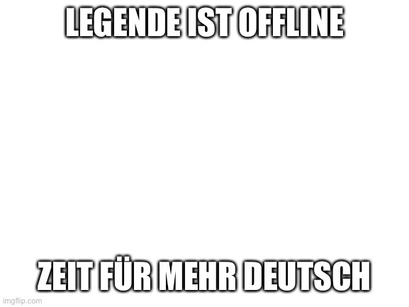 *lacht auf deutsch* | LEGENDE IST OFFLINE; ZEIT FÜR MEHR DEUTSCH | image tagged in blank white template | made w/ Imgflip meme maker