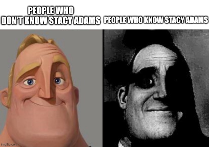 Traumatized Mr. Incredible | PEOPLE WHO DON’T KNOW STACY ADAMS PEOPLE WHO KNOW STACY ADAMS | image tagged in traumatized mr incredible | made w/ Imgflip meme maker