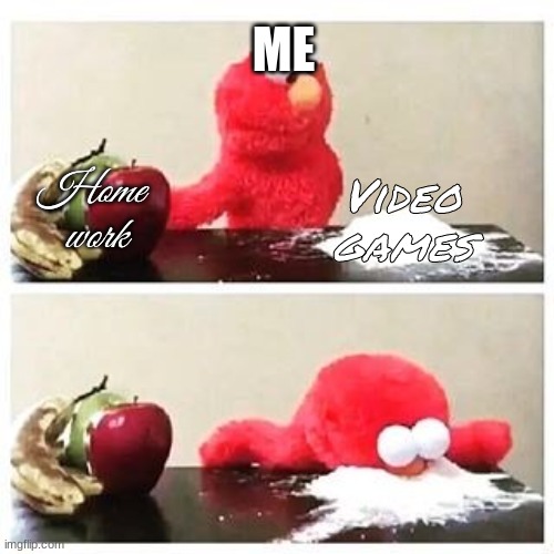 elmo cocaine | ME; Home
 work; Video games | image tagged in elmo cocaine | made w/ Imgflip meme maker