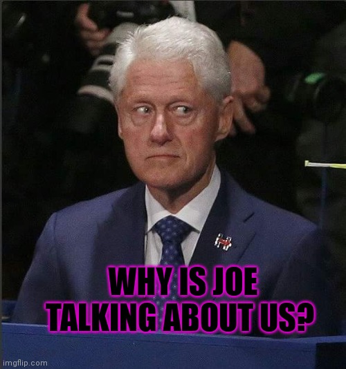 Bill Clinton Scared | WHY IS JOE TALKING ABOUT US? | image tagged in bill clinton scared | made w/ Imgflip meme maker