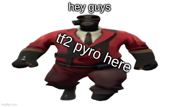 ''Hey guys TF2 Pyro here'' but better | hey guys tf2 pyro here | image tagged in ''hey guys tf2 pyro here'' but better | made w/ Imgflip meme maker