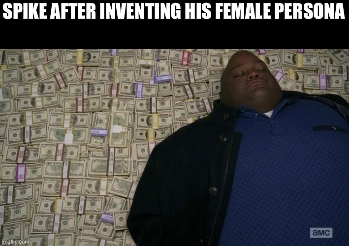 Man sleeping on money | SPIKE AFTER INVENTING HIS FEMALE PERSONA | image tagged in man sleeping on money | made w/ Imgflip meme maker