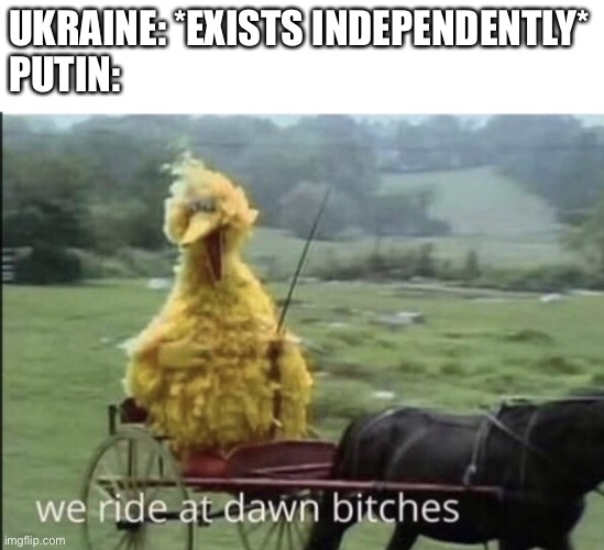 Welp yes | UKRAINE: *EXISTS INDEPENDENTLY*
PUTIN: | image tagged in we ride at dawn bitches,ukraine,ukrainian lives matter | made w/ Imgflip meme maker