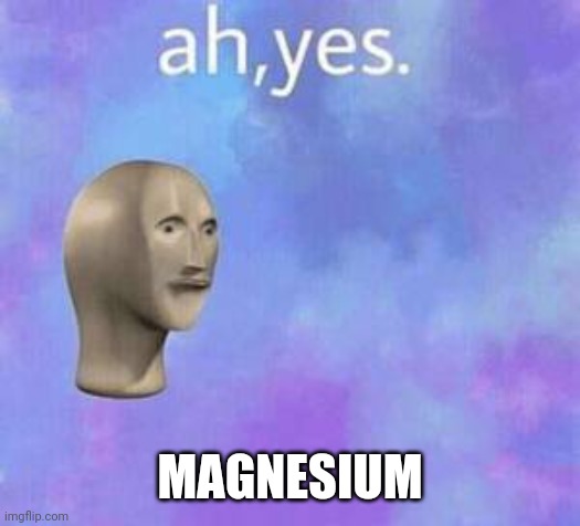 Ah yes | MAGNESIUM | image tagged in ah yes | made w/ Imgflip meme maker