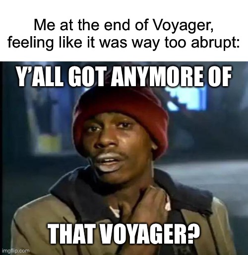 Me at the end of Voyager, feeling like it was way too abrupt:; Y’ALL GOT ANYMORE OF; THAT VOYAGER? | image tagged in blank white template,memes,y'all got any more of that,star trek,star trek voyager,voyager | made w/ Imgflip meme maker