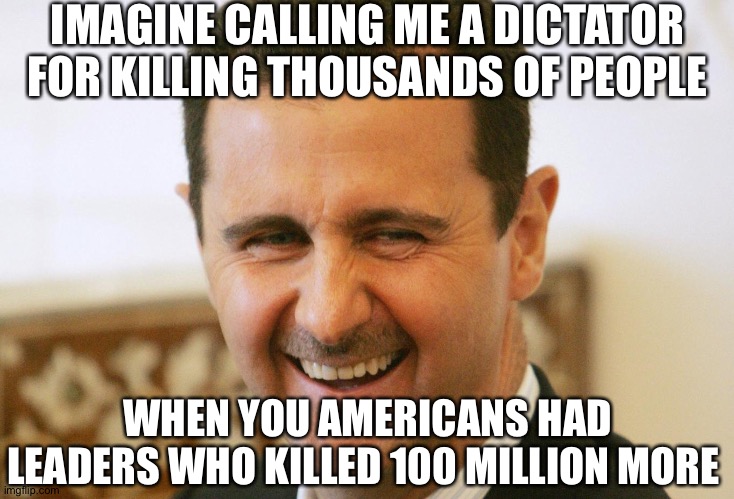 laughing assad | IMAGINE CALLING ME A DICTATOR FOR KILLING THOUSANDS OF PEOPLE; WHEN YOU AMERICANS HAD LEADERS WHO KILLED 100 MILLION MORE | image tagged in laughing assad | made w/ Imgflip meme maker
