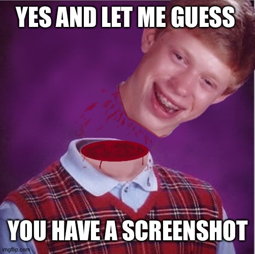 Bad Luck Brian- Beheaded | YES AND LET ME GUESS YOU HAVE A SCREENSHOT | image tagged in bad luck brian- beheaded | made w/ Imgflip meme maker