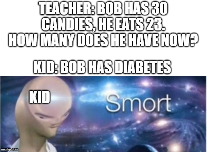 Bob has diabetes |  TEACHER: BOB HAS 30 CANDIES, HE EATS 23. HOW MANY DOES HE HAVE NOW? KID: BOB HAS DIABETES; KID | image tagged in meme man smort | made w/ Imgflip meme maker