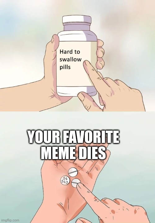 Hard To Swallow Pills | YOUR FAVORITE MEME DIES | image tagged in memes,hard to swallow pills | made w/ Imgflip meme maker