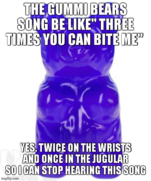 Cringe! | THE GUMMI BEARS SONG BE LIKE" THREE TIMES YOU CAN BITE ME"; YES. TWICE ON THE WRISTS AND ONCE IN THE JUGULAR SO I CAN STOP HEARING THIS SONG | image tagged in gummy bear | made w/ Imgflip meme maker
