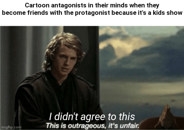 Every cartoon antagonist's mind becoming the protagonist's friend | Cartoon antagonists in their minds when they become friends with the protagonist because it's a kids show; I didn't agree to this | image tagged in this is outrageous it's unfair | made w/ Imgflip meme maker