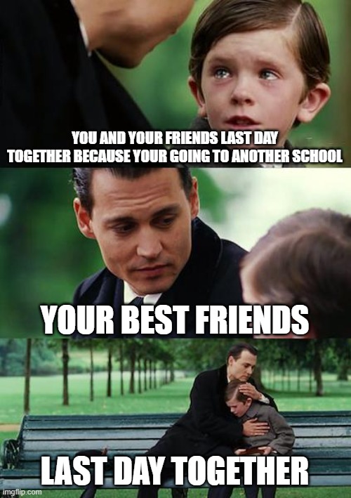 Finding Neverland | YOU AND YOUR FRIENDS LAST DAY TOGETHER BECAUSE YOUR GOING TO ANOTHER SCHOOL; YOUR BEST FRIENDS; LAST DAY TOGETHER | image tagged in memes,finding neverland | made w/ Imgflip meme maker