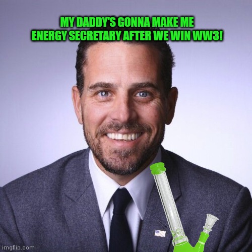 The smartest guy I know! | MY DADDY'S GONNA MAKE ME ENERGY SECRETARY AFTER WE WIN WW3! | image tagged in hunter biden,ukraine,ww3,follow the money | made w/ Imgflip meme maker
