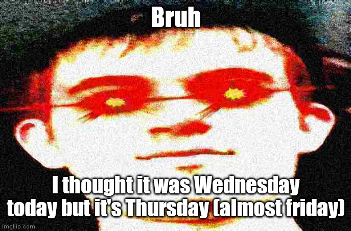 Am i time travelling?? | Bruh; I thought it was Wednesday today but it's Thursday (almost friday) | image tagged in fried josh | made w/ Imgflip meme maker