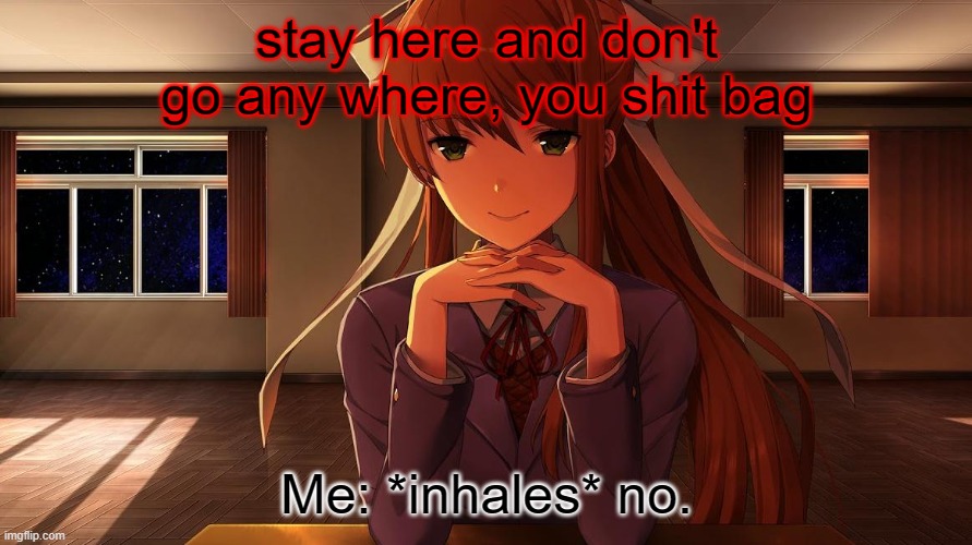 Monika wants  youuuu | stay here and don't go any where, you shit bag; Me: *inhales* no. | image tagged in monika,ddlc,doki doki literature club | made w/ Imgflip meme maker