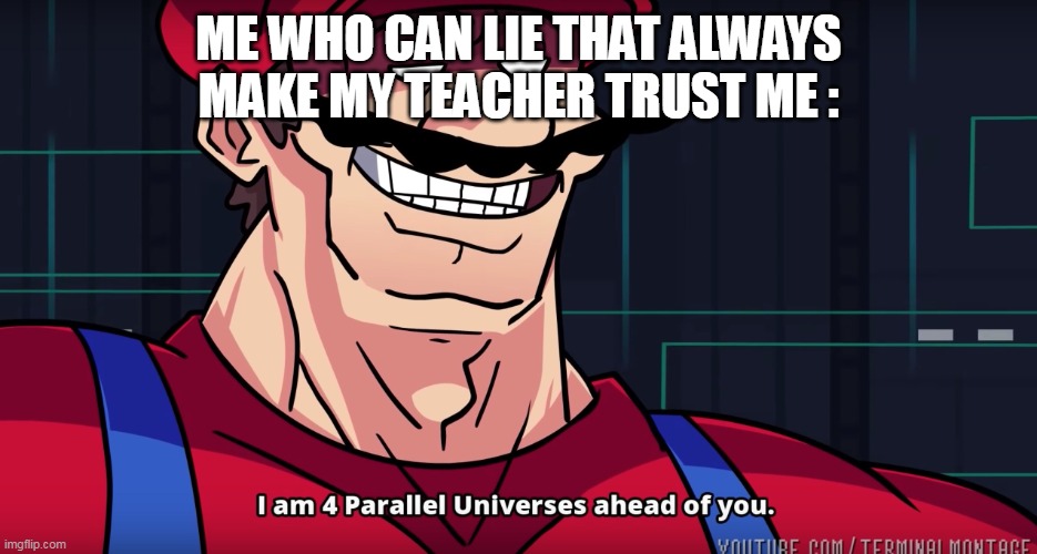 Mario I am four parallel universes ahead of you | ME WHO CAN LIE THAT ALWAYS MAKE MY TEACHER TRUST ME : | image tagged in mario i am four parallel universes ahead of you | made w/ Imgflip meme maker