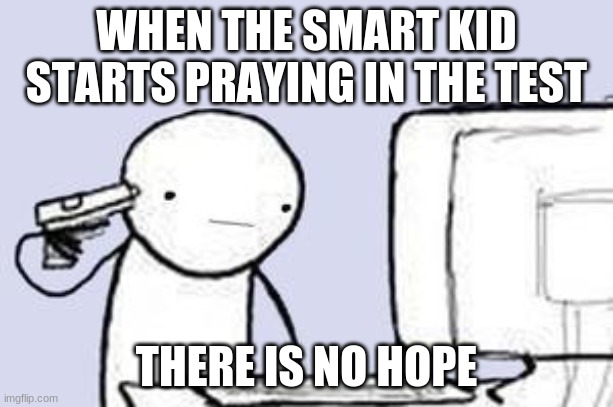 Computer Suicide | WHEN THE SMART KID STARTS PRAYING IN THE TEST; THERE IS NO HOPE | image tagged in computer suicide | made w/ Imgflip meme maker