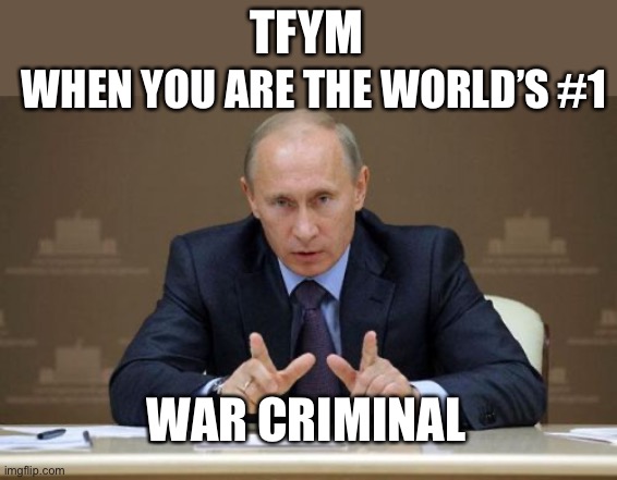 Can you say Geneva Conventions violations? | TFYM; WHEN YOU ARE THE WORLD’S #1; WAR CRIMINAL | image tagged in vladimir putin,war crimes,geneva convention | made w/ Imgflip meme maker