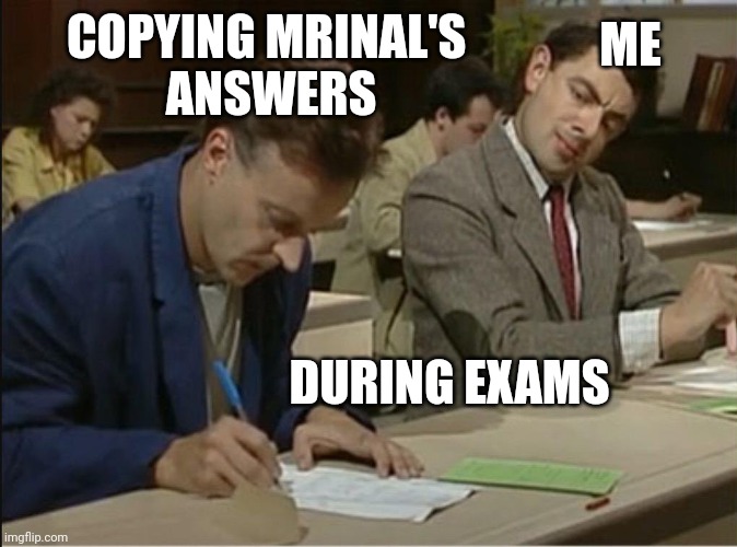 Exam | COPYING MRINAL'S 
ANSWERS; ME; DURING EXAMS | image tagged in mr bean cheats on exam | made w/ Imgflip meme maker