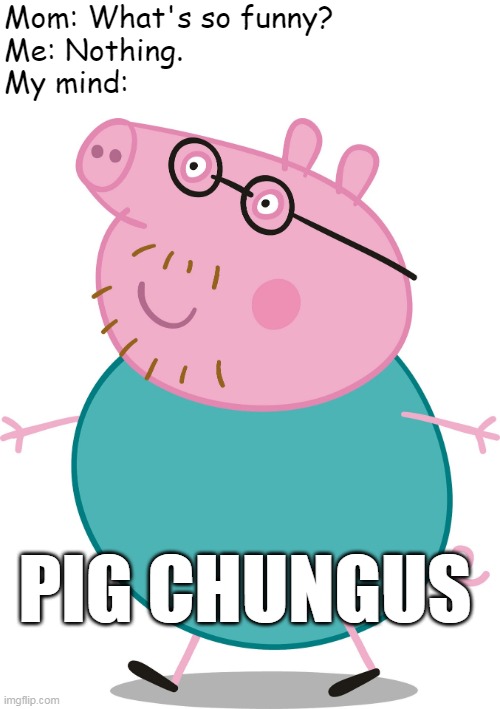 Daddy Pig meme |  Mom: What's so funny?
Me: Nothing.
My mind:; PIG CHUNGUS | image tagged in daddy pig,peppa pig,big chungus,my mind | made w/ Imgflip meme maker