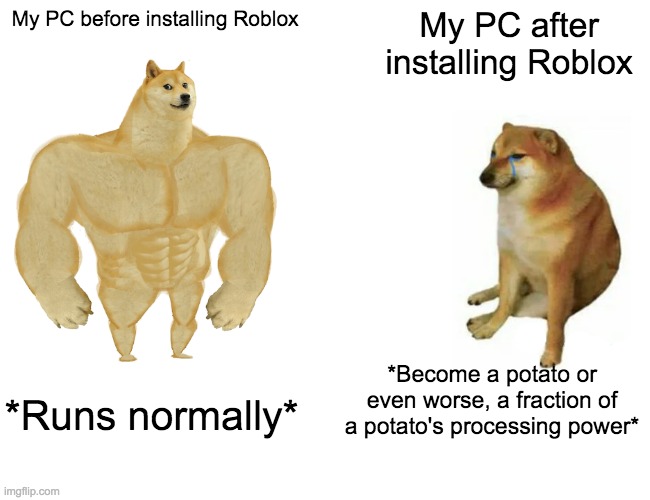 What my PC feels like now. Running Roblox ruined my entire PC T_T | My PC before installing Roblox; My PC after installing Roblox; *Become a potato or even worse, a fraction of a potato's processing power*; *Runs normally* | image tagged in memes,buff doge vs cheems,literally,roblox,pc | made w/ Imgflip meme maker