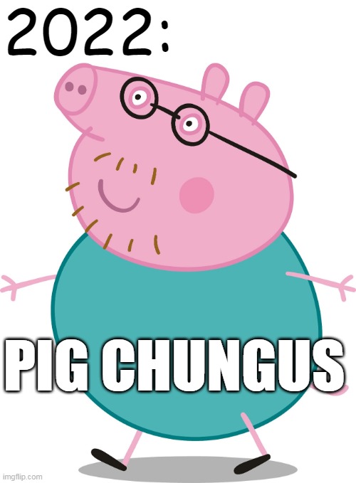 Daddy pig | 2022: PIG CHUNGUS | image tagged in daddy pig | made w/ Imgflip meme maker
