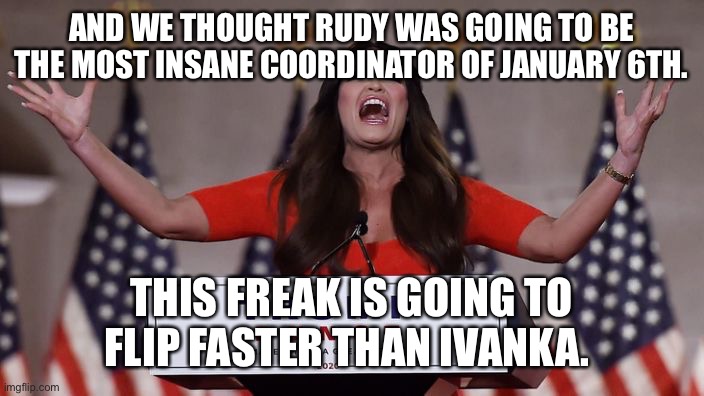 Kimberly Guilfoyle | AND WE THOUGHT RUDY WAS GOING TO BE THE MOST INSANE COORDINATOR OF JANUARY 6TH. THIS FREAK IS GOING TO FLIP FASTER THAN IVANKA. | image tagged in kimberly guilfoyle | made w/ Imgflip meme maker