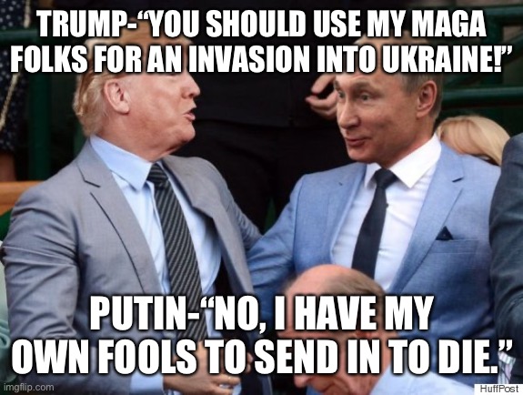 Putin trump | TRUMP-“YOU SHOULD USE MY MAGA FOLKS FOR AN INVASION INTO UKRAINE!”; PUTIN-“NO, I HAVE MY OWN FOOLS TO SEND IN TO DIE.” | image tagged in putin trump | made w/ Imgflip meme maker