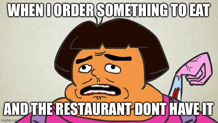 Dddd DoRa! | WHEN I ORDER SOMETHING TO EAT; AND THE RESTAURANT DONT HAVE IT | image tagged in funny memes | made w/ Imgflip meme maker