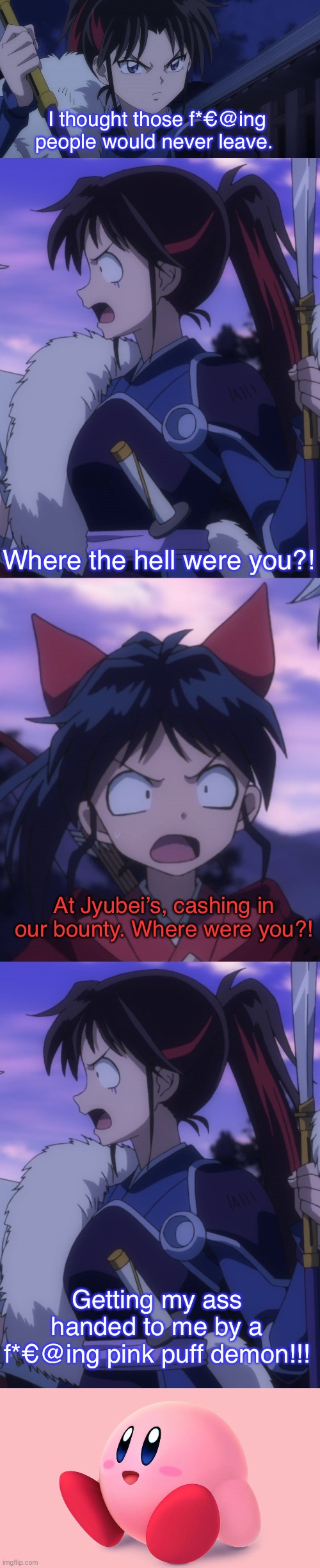 Setsuna got her ass handed to her | I thought those f*€@ing people would never leave. Where the hell were you?! At Jyubei’s, cashing in our bounty. Where were you?! Getting my ass handed to me by a f*€@ing pink puff demon!!! | image tagged in inuyasha,yashahime,venture bros,kirby,crossover,reference | made w/ Imgflip meme maker