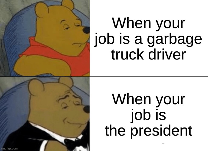 Tuxedo Winnie The Pooh | When your job is a garbage truck driver; When your job is the president | image tagged in memes,tuxedo winnie the pooh | made w/ Imgflip meme maker