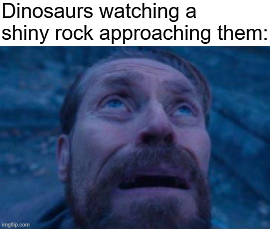 oo shiny | Dinosaurs watching a shiny rock approaching them: | image tagged in willem dafoe looking up | made w/ Imgflip meme maker