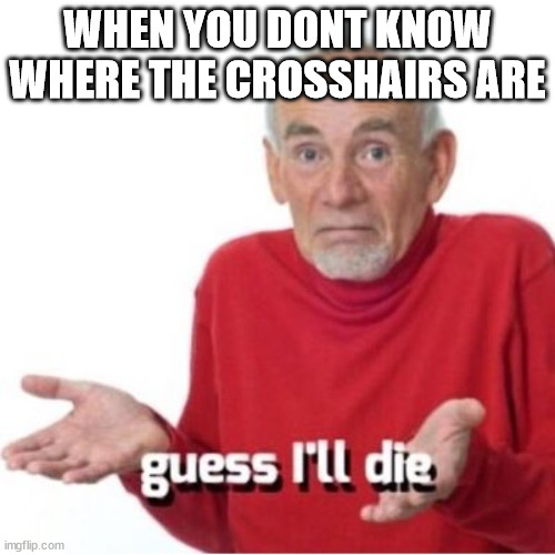 Okay Okay, So You Won't | WHEN YOU DONT KNOW WHERE THE CROSSHAIRS ARE | image tagged in guess i'll die | made w/ Imgflip meme maker