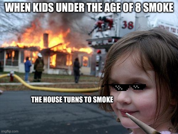 Disaster Girl | WHEN KIDS UNDER THE AGE OF 8 SMOKE; THE HOUSE TURNS TO SMOKE | image tagged in memes,disaster girl | made w/ Imgflip meme maker