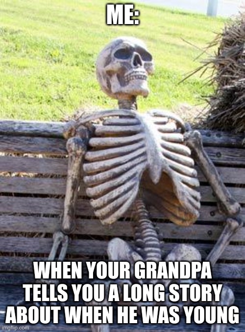 Waiting Skeleton | ME:; WHEN YOUR GRANDPA TELLS YOU A LONG STORY ABOUT WHEN HE WAS YOUNG | image tagged in memes,waiting skeleton | made w/ Imgflip meme maker