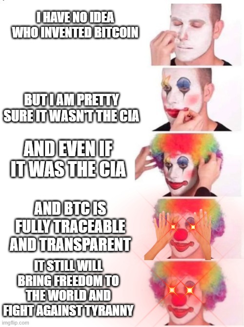BTC clowns | I HAVE NO IDEA WHO INVENTED BITCOIN; BUT I AM PRETTY SURE IT WASN'T THE CIA; AND EVEN IF IT WAS THE CIA; AND BTC IS FULLY TRACEABLE AND TRANSPARENT; IT STILL WILL BRING FREEDOM TO THE WORLD AND FIGHT AGAINST TYRANNY | image tagged in btc,clowns | made w/ Imgflip meme maker