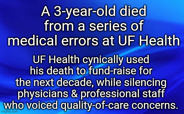 UF Health medical malpractice | A 3-year-old died from a series of medical errors at UF Health; UF Health cynically used his death to fund-raise for the next decade, while silencing physicians & professional staff who voiced quality-of-care concerns. | made w/ Imgflip meme maker