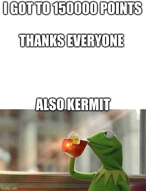 Have a great day | I GOT TO 150000 POINTS; THANKS EVERYONE; ALSO KERMIT | image tagged in blank white template,kermit sipping tea | made w/ Imgflip meme maker