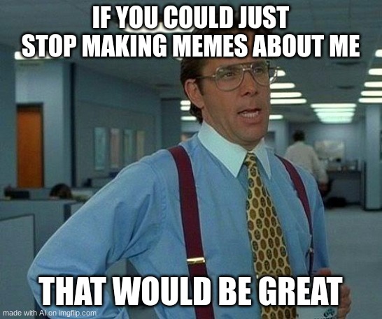 That Would Be Great | IF YOU COULD JUST STOP MAKING MEMES ABOUT ME; THAT WOULD BE GREAT | image tagged in memes,that would be great | made w/ Imgflip meme maker