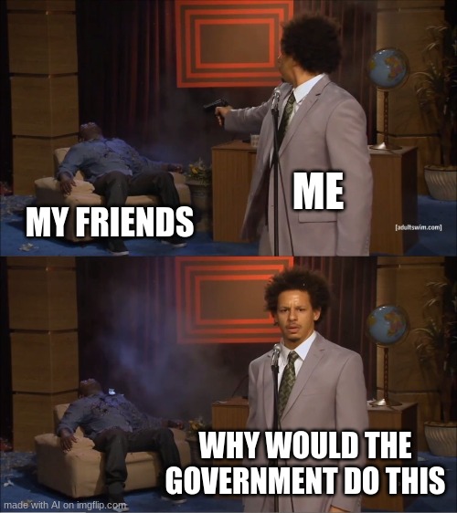 :0 | ME; MY FRIENDS; WHY WOULD THE GOVERNMENT DO THIS | image tagged in memes,who killed hannibal | made w/ Imgflip meme maker