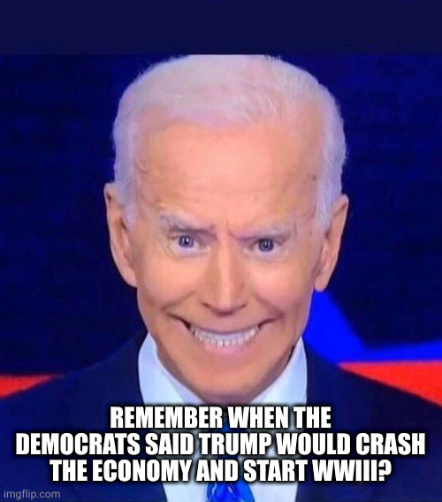 Creepy smiling Joe Biden | REMEMBER WHEN THE DEMOCRATS SAID TRUMP WOULD CRASH THE ECONOMY AND START WWIII? | image tagged in creepy smiling joe biden | made w/ Imgflip meme maker