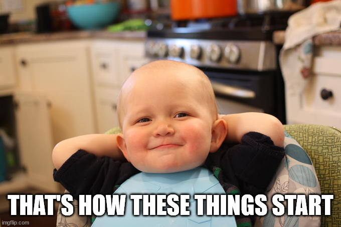 Smug Baby | THAT'S HOW THESE THINGS START | image tagged in smug baby | made w/ Imgflip meme maker