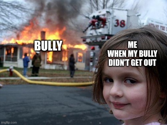 see bully burn | BULLY; ME
WHEN MY BULLY DIDN'T GET OUT | image tagged in memes | made w/ Imgflip meme maker