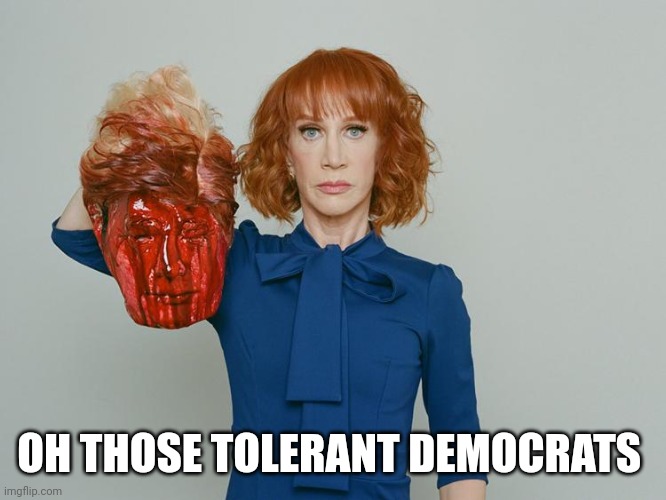 Kathy Griffin Tolerance | OH THOSE TOLERANT DEMOCRATS | image tagged in kathy griffin tolerance | made w/ Imgflip meme maker