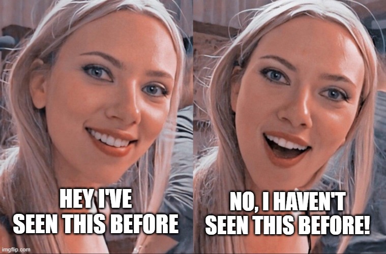 Surprised Scarlett Johansson | NO, I HAVEN'T SEEN THIS BEFORE! HEY I'VE SEEN THIS BEFORE | image tagged in surprised scarlett johansson | made w/ Imgflip meme maker